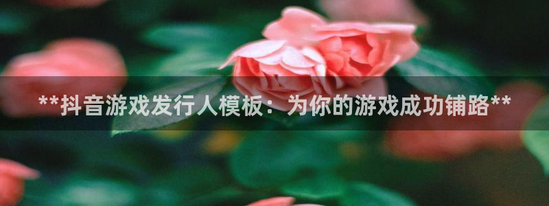 新城平台记7O777：**抖音游戏发行人模板：为你的游戏成功铺路**