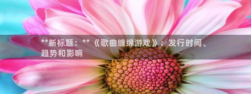 新城平台主管：**新标题：** 《歌曲缠绵游戏》：发行时间、
趋势和影响
